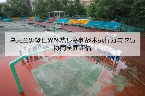 wu-ke-lan-nan-lan-shi-jie-bei-re-shen-sai-xin-zhan-shu-zhi-xing-li-yu-qiu-yuan-xie-tong-quan-mian-ping-gu-2-346.jpg