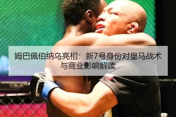 姆巴佩伯纳乌亮相：新7号身份对皇马战术与商业影响解读
