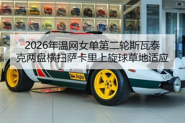 2026年温网女单第二轮斯瓦泰克两盘横扫萨卡里上旋球草地适应
