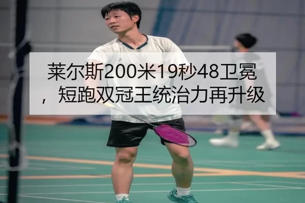 莱尔斯200米19秒48卫冕，短跑双冠王统治力再升级